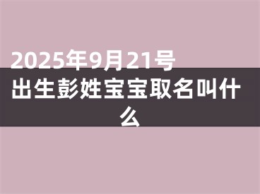 2025年9月21号出生彭姓宝宝取名叫什么