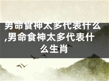 男命食神太多代表什么,男命食神太多代表什么生肖