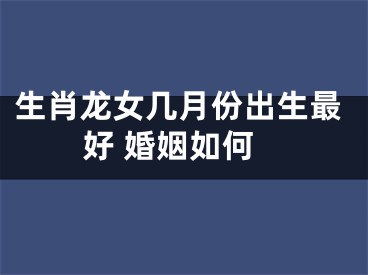 生肖龙女几月份出生最好 婚姻如何