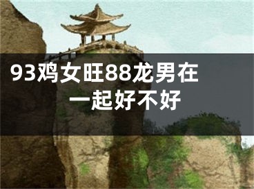 93鸡女旺88龙男在一起好不好