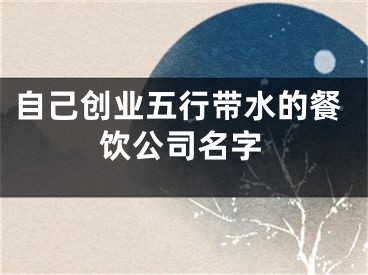 自己创业五行带水的餐饮公司名字
