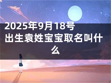 2025年9月18号出生袁姓宝宝取名叫什么