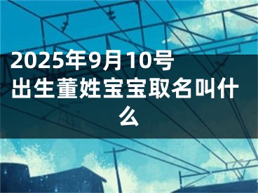 2025年9月10号出生董姓宝宝取名叫什么