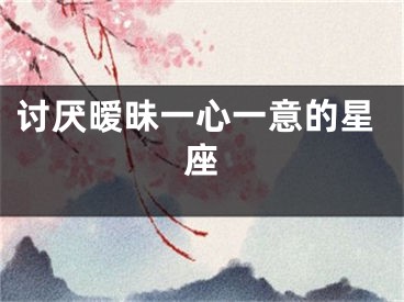 讨厌暧昧一心一意的星座