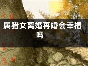 属猪女离婚再婚会幸福吗 