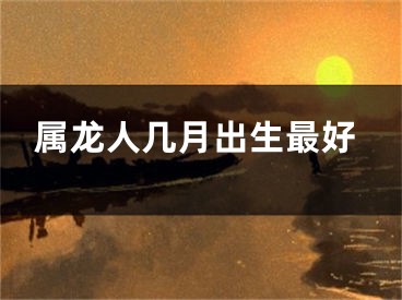 属龙人几月出生最好