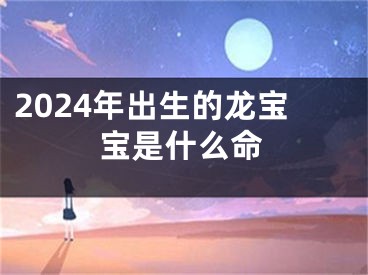 2024年出生的龙宝宝是什么命