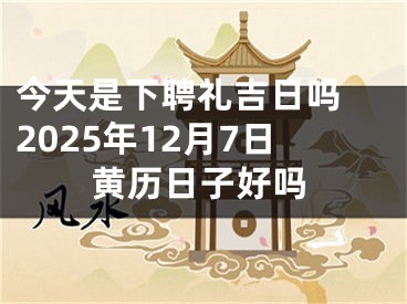 今天是下聘礼吉日吗 2025年12月7日黄历日子好吗