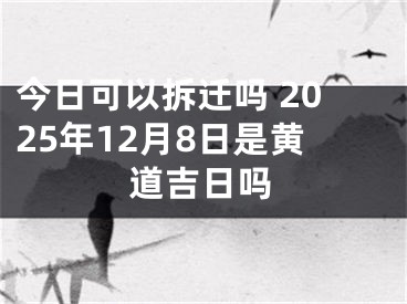 今日可以拆迁吗 2025年12月8日是黄道吉日吗
