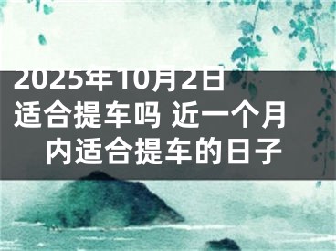 2025年10月2日适合提车吗 近一个月内适合提车的日子