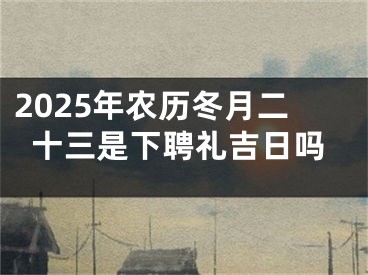 2025年农历冬月二十三是下聘礼吉日吗