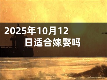 2025年10月12日适合嫁娶吗