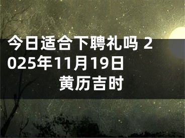 今日适合下聘礼吗 2025年11月19日黄历吉时