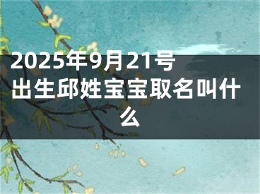 2025年9月21号出生邱姓宝宝取名叫什么