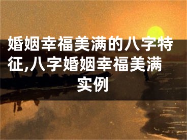 婚姻幸福美满的八字特征,八字婚姻幸福美满实例