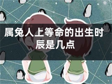 属兔人上等命的出生时辰是几点