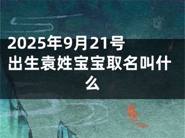 2025年9月21号出生袁姓宝宝取名叫什么