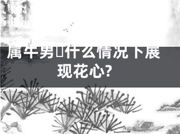 属牛男​什么情况下展现花心?