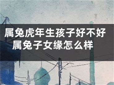 属兔虎年生孩子好不好 属兔子女缘怎么样