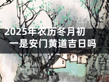 2025年农历冬月初一是安门黄道吉日吗