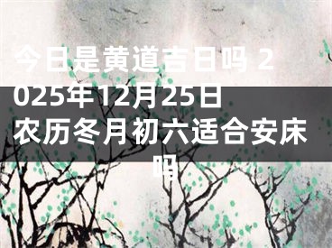 今日是黄道吉日吗 2025年12月25日农历冬月初六适合安床吗