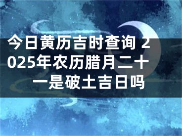 今日黄历吉时查询 2025年农历腊月二十一是破土吉日吗