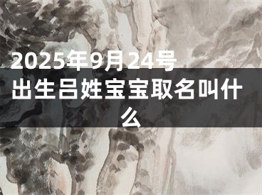 2025年9月24号出生吕姓宝宝取名叫什么