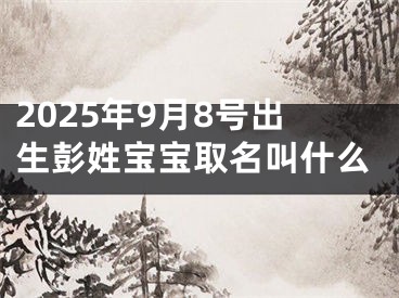 2025年9月8号出生彭姓宝宝取名叫什么