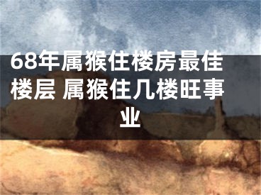 68年属猴住楼房最佳楼层 属猴住几楼旺事业