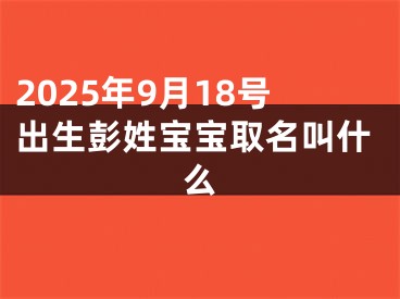 2025年9月18号出生彭姓宝宝取名叫什么