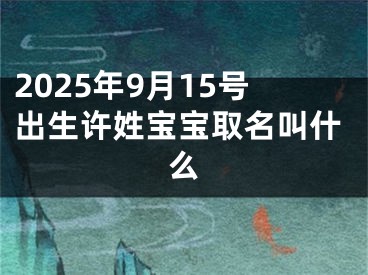 2025年9月15号出生许姓宝宝取名叫什么