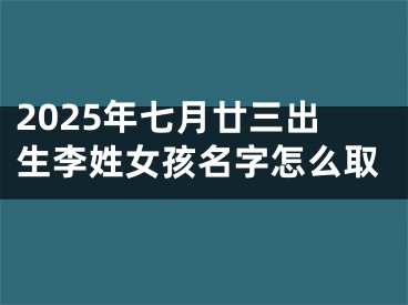 2025年七月廿三出生李姓女孩名字怎么取