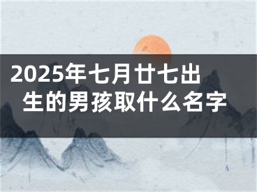 2025年七月廿七出生的男孩取什么名字
