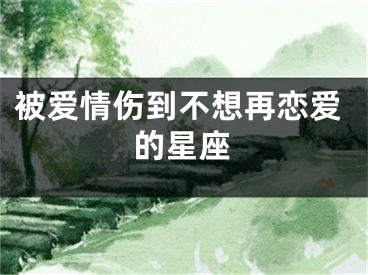 被爱情伤到不想再恋爱的星座