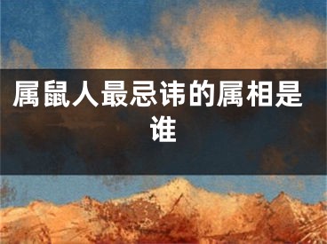 属鼠人最忌讳的属相是谁
