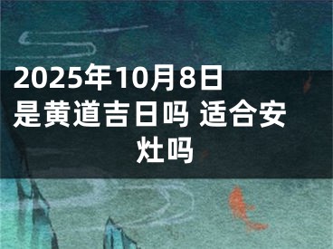 2025年10月8日是黄道吉日吗 适合安灶吗