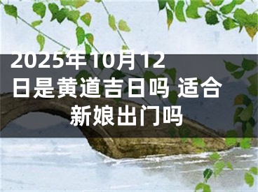 2025年10月12日是黄道吉日吗 适合新娘出门吗