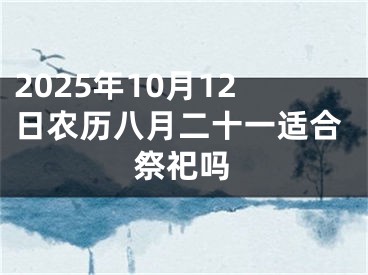 2025年10月12日农历八月二十一适合祭祀吗