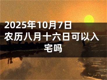 2025年10月7日农历八月十六日可以入宅吗