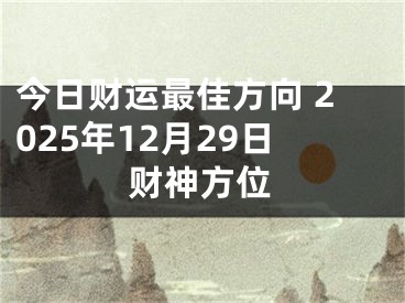 今日财运最佳方向 2025年12月29日财神方位
