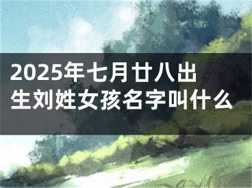 2025年七月廿八出生刘姓女孩名字叫什么