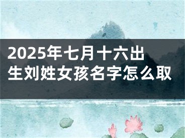 2025年七月十六出生刘姓女孩名字怎么取