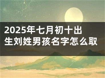 2025年七月初十出生刘姓男孩名字怎么取