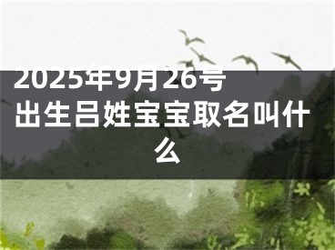2025年9月26号出生吕姓宝宝取名叫什么
