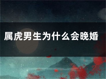 属虎男生为什么会晚婚