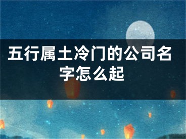 五行属土冷门的公司名字怎么起