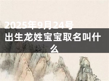 2025年9月24号出生龙姓宝宝取名叫什么