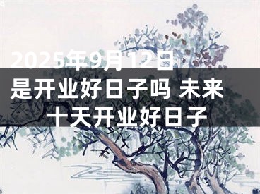 2025年9月12日是开业好日子吗 未来十天开业好日子