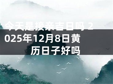 今天是接亲吉日吗 2025年12月8日黄历日子好吗