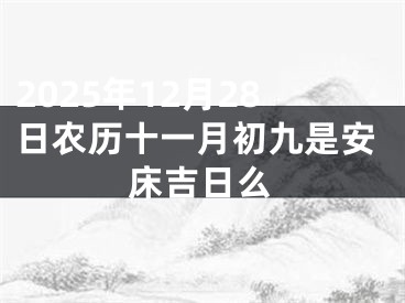 2025年12月28日农历十一月初九是安床吉日么